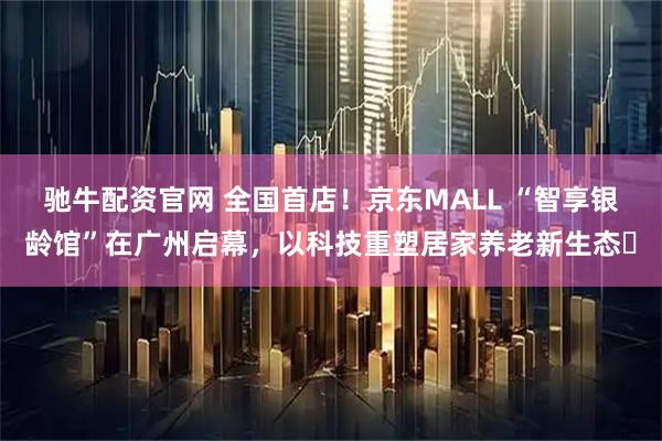 驰牛配资官网 全国首店！京东MALL “智享银龄馆”在广州启幕，以科技重塑居家养老新生态‌