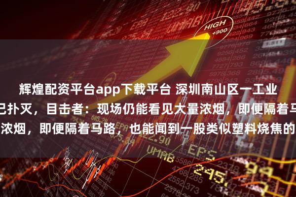 辉煌配资平台app下载平台 深圳南山区一工业楼突然起火，现场明火已扑灭，目击者：现场仍能看见大量浓烟，即便隔着马路，也能闻到一股类似塑料烧焦的刺鼻异味