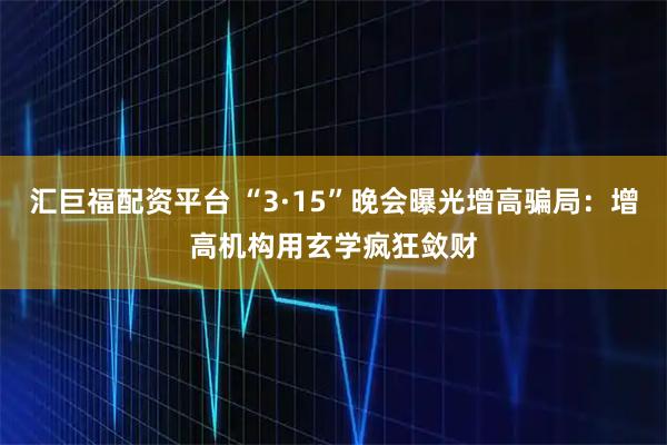 汇巨福配资平台 “3·15”晚会曝光增高骗局:增高机构用玄学疯狂敛财