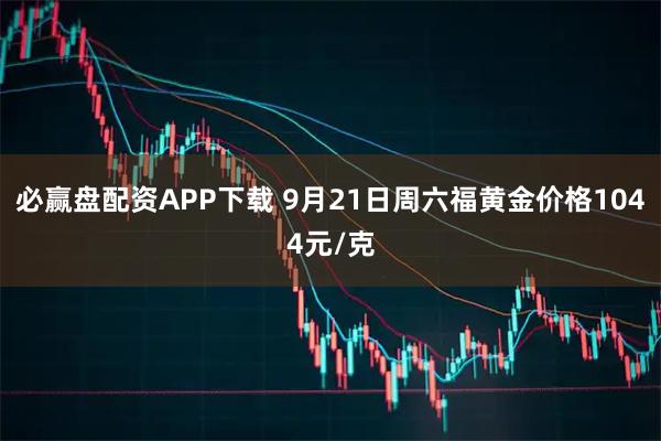 必赢盘配资APP下载 9月21日周六福黄金价格1044元/克