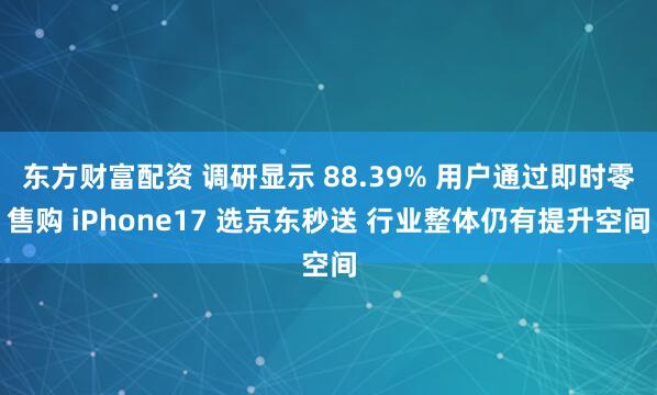 东方财富配资 调研显示 88.39% 用户通过即时零售购 iPhone17 选京东秒送 行业整体仍有提升空间