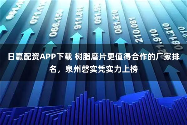 日赢配资APP下载 树脂磨片更值得合作的厂家排名,泉州磐实凭实力上榜