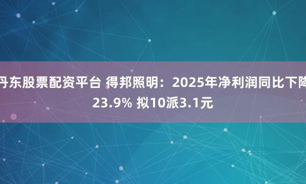 丹东股票配资平台 得邦照明：2025年净利润同比下降23.9% 拟10派3.1元