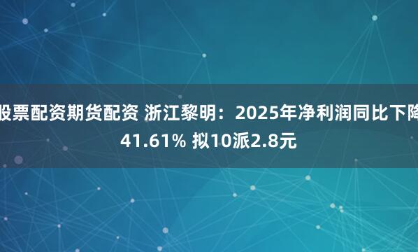 股票配资期货配资 浙江黎明：2025年净利润同比下降41.61% 拟10派2.8元