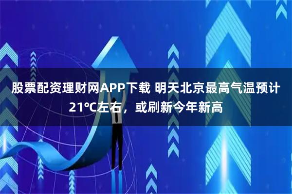 股票配资理财网APP下载 明天北京最高气温预计21℃左右，或刷新今年新高