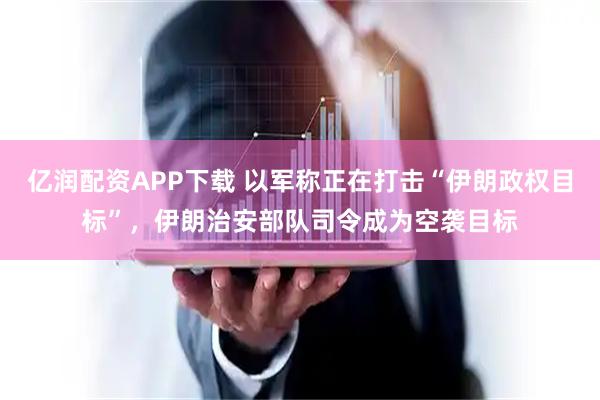 亿润配资APP下载 以军称正在打击“伊朗政权目标”，伊朗治安部队司令成为空袭目标