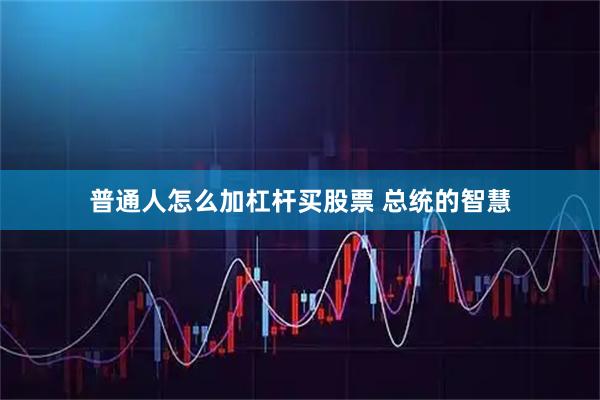 普通人怎么加杠杆买股票 总统的智慧