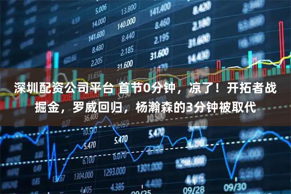 深圳配资公司平台 首节0分钟，凉了！开拓者战掘金，罗威回归，杨瀚森的3分钟被取代