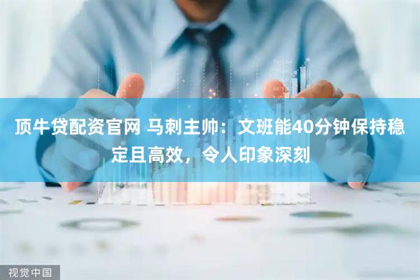 顶牛贷配资官网 马刺主帅：文班能40分钟保持稳定且高效，令人印象深刻