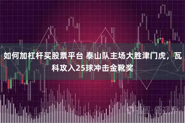 如何加杠杆买股票平台 泰山队主场大胜津门虎，瓦科攻入25球冲击金靴奖