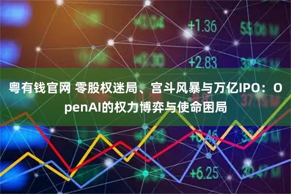 粤有钱官网 零股权迷局、宫斗风暴与万亿IPO：OpenAI的权力博弈与使命困局