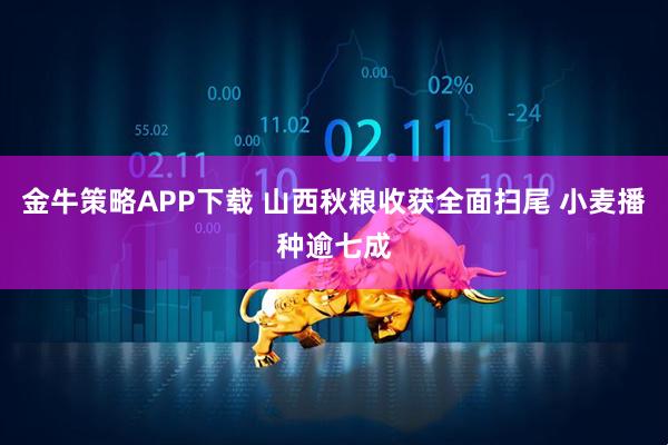 金牛策略APP下载 山西秋粮收获全面扫尾 小麦播种逾七成