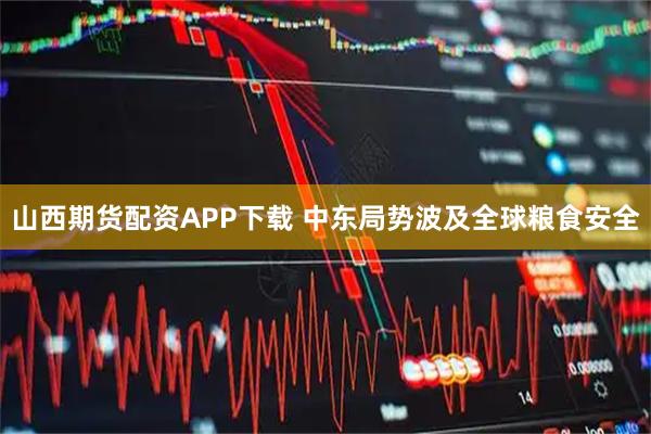 山西期货配资APP下载 中东局势波及全球粮食安全