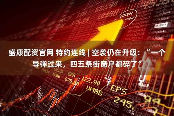 盛康配资官网 特约连线 | 空袭仍在升级：“一个导弹过来，四五条街窗户都碎了”