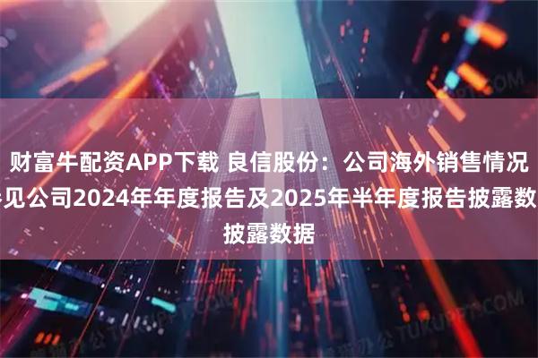 财富牛配资APP下载 良信股份：公司海外销售情况参见公司2024年年度报告及2025年半年度报告披露数据