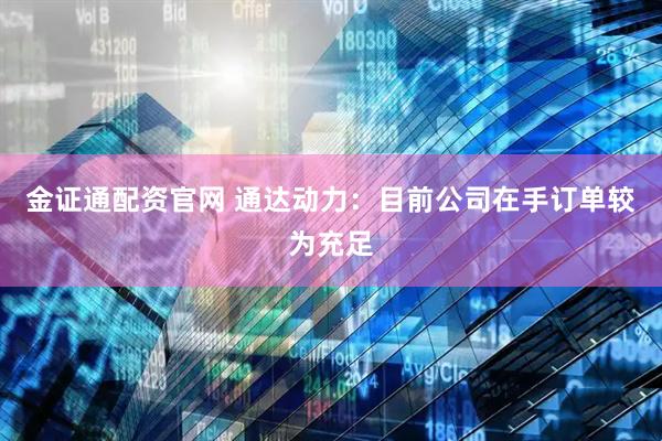 金证通配资官网 通达动力：目前公司在手订单较为充足