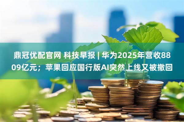 鼎冠优配官网 科技早报 | 华为2025年营收8809亿元;苹果回应国行版AI突然上线又被撤回