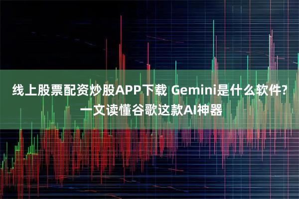 线上股票配资炒股APP下载 Gemini是什么软件? 一文读懂谷歌这款AI神器