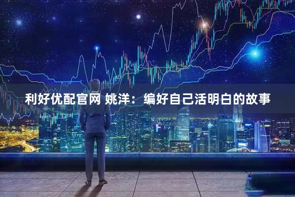 利好优配官网 姚洋：编好自己活明白的故事