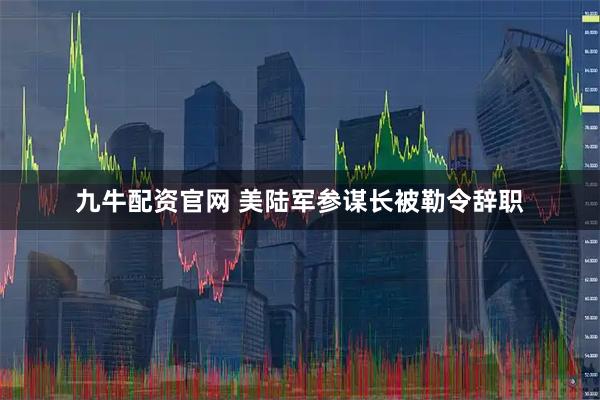 九牛配资官网 美陆军参谋长被勒令辞职