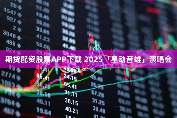 期货配资股票APP下载 2025「星动音雄」演唱会
