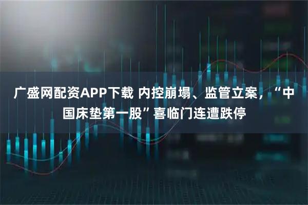 广盛网配资APP下载 内控崩塌、监管立案，“中国床垫第一股”喜临门连遭跌停