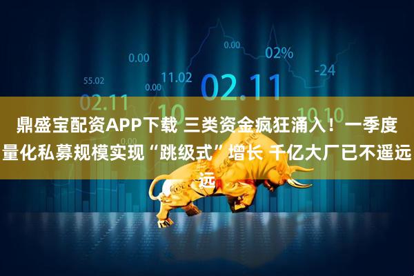鼎盛宝配资APP下载 三类资金疯狂涌入！一季度量化私募规模实现“跳级式”增长 千亿大厂已不遥远