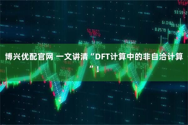 博兴优配官网 一文讲清“DFT计算中的非自洽计算”！