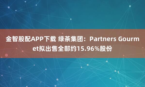 金智股配APP下载 绿茶集团：Partners Gourmet拟出售全部约15.96%股份