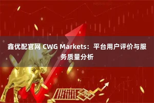 鑫优配官网 CWG Markets：平台用户评价与服务质量分析