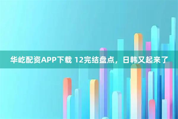 华屹配资APP下载 12完结盘点，日韩又起来了