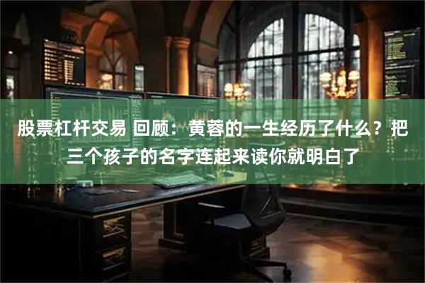 股票杠杆交易 回顾：黄蓉的一生经历了什么？把三个孩子的名字连起来读你就明白了