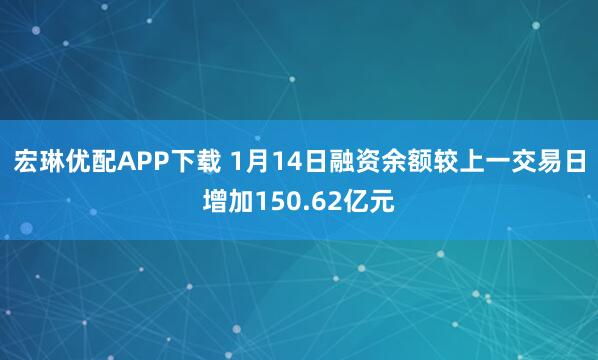 宏琳优配APP下载 1月14日融资余额较上一交易日增加150.62亿元