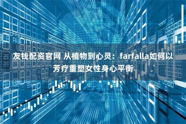 友钱配资官网 从植物到心灵：farfalla如何以芳疗重塑女性身心平衡