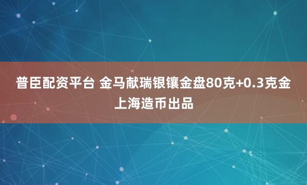 普臣配资平台 金马献瑞银镶金盘80克+0.3克金上海造币出品