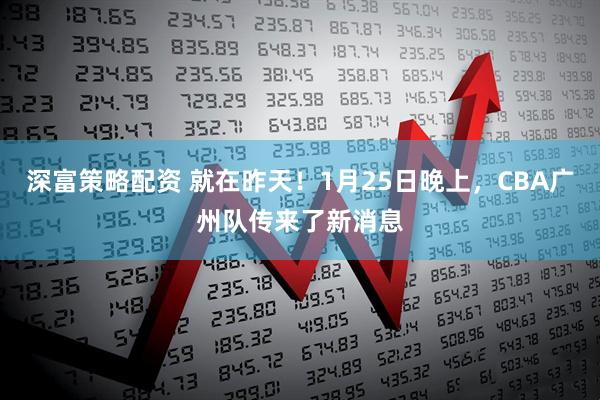 深富策略配资 就在昨天！1月25日晚上，CBA广州队传来了新消息