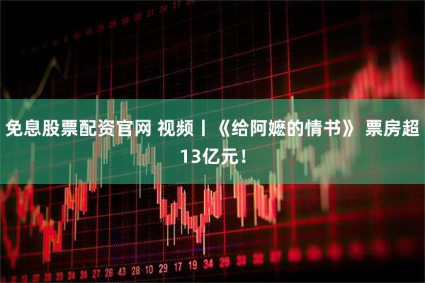 免息股票配资官网 视频丨《给阿嬷的情书》 票房超13亿元!