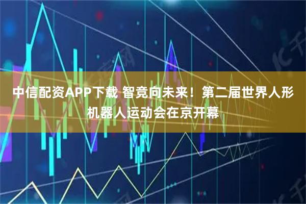 中信配资APP下载 智竞向未来!第二届世界人形机器人运动会在京开幕
