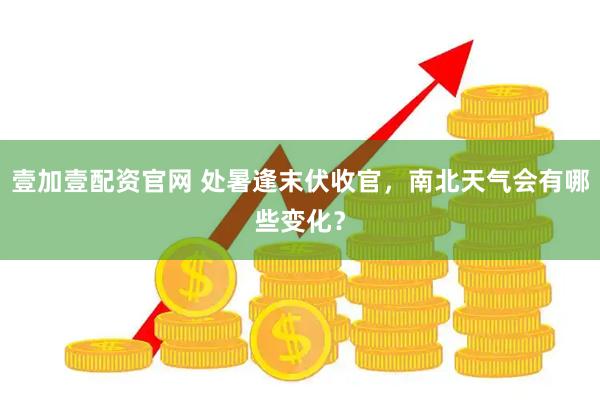 壹加壹配资官网 处暑逢末伏收官，南北天气会有哪些变化？