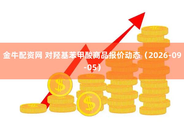 金牛配资网 对羟基苯甲酸商品报价动态（2026-09-05）