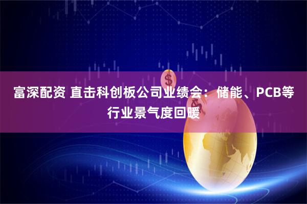 富深配资 直击科创板公司业绩会:储能、PCB等行业景气度回暖