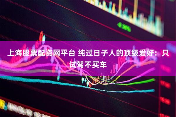 上海股票配资网平台 纯过日子人的顶级爱好：只试驾不买车