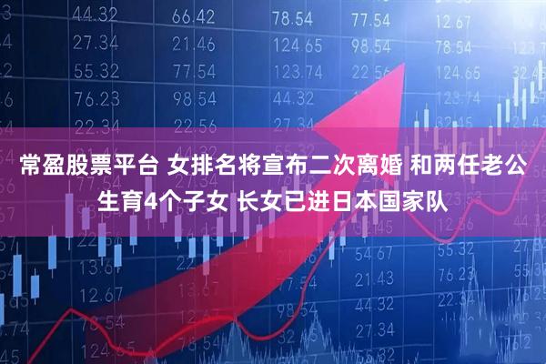 常盈股票平台 女排名将宣布二次离婚 和两任老公生育4个子女 长女已进日本国家队