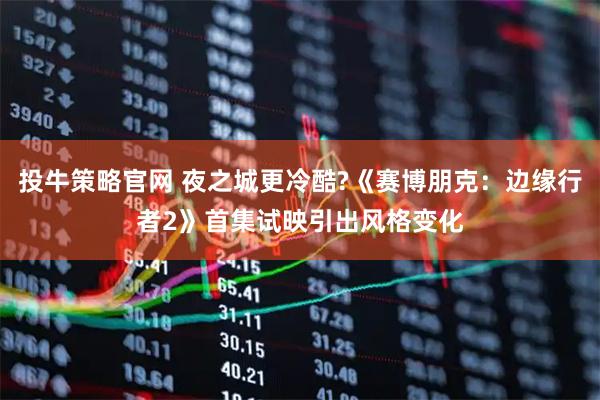 投牛策略官网 夜之城更冷酷?《赛博朋克：边缘行者2》首集试映引出风格变化