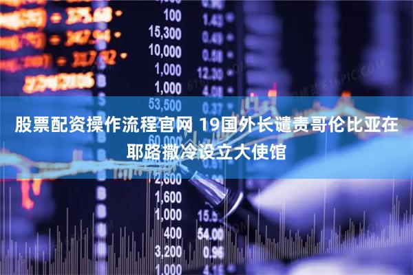 股票配资操作流程官网 19国外长谴责哥伦比亚在耶路撒冷设立大使馆