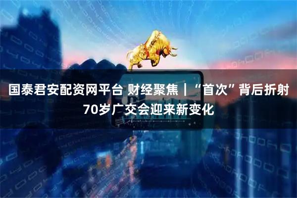 国泰君安配资网平台 财经聚焦｜“首次”背后折射70岁广交会迎来新变化